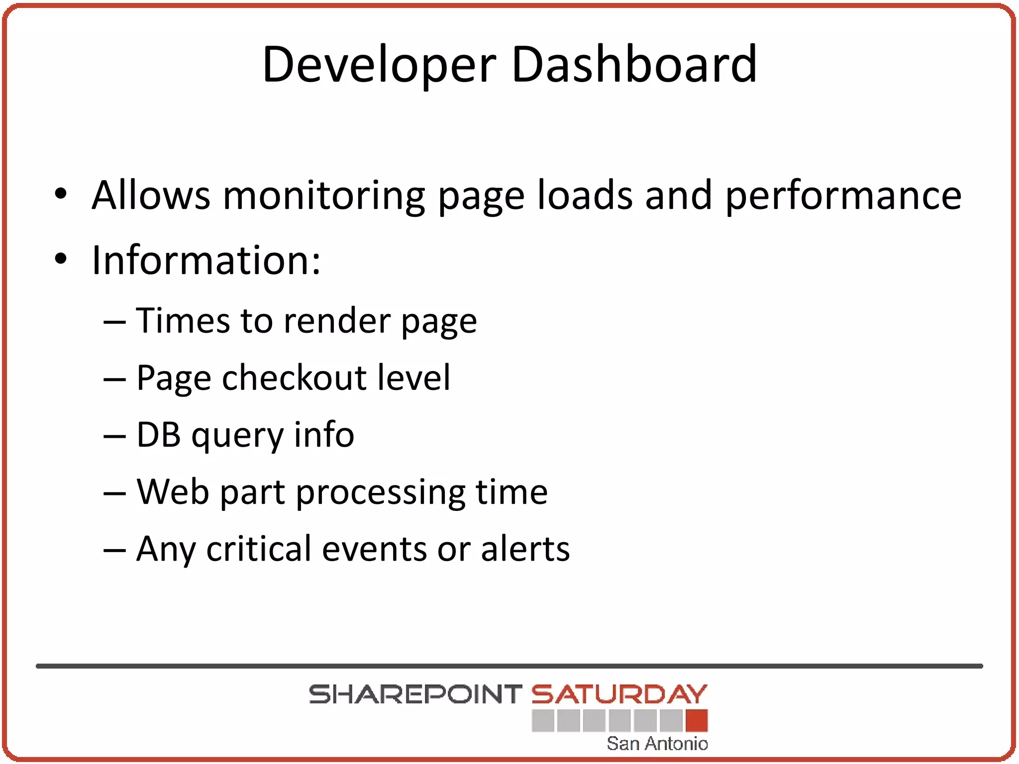 Developer Dashboard

• Allows monitoring page loads and performance
• Information:
  – Times to render page
  – Page checkout level
  – DB query info
  – Web part processing time
  – Any critical events or alerts
 
