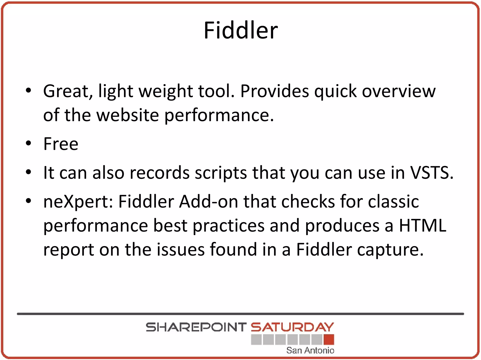 Fiddler

• Great, light weight tool. Provides quick overview
  of the website performance.
• Free
• It can also records scripts that you can use in VSTS.
• neXpert: Fiddler Add-on that checks for classic
  performance best practices and produces a HTML
  report on the issues found in a Fiddler capture.
 