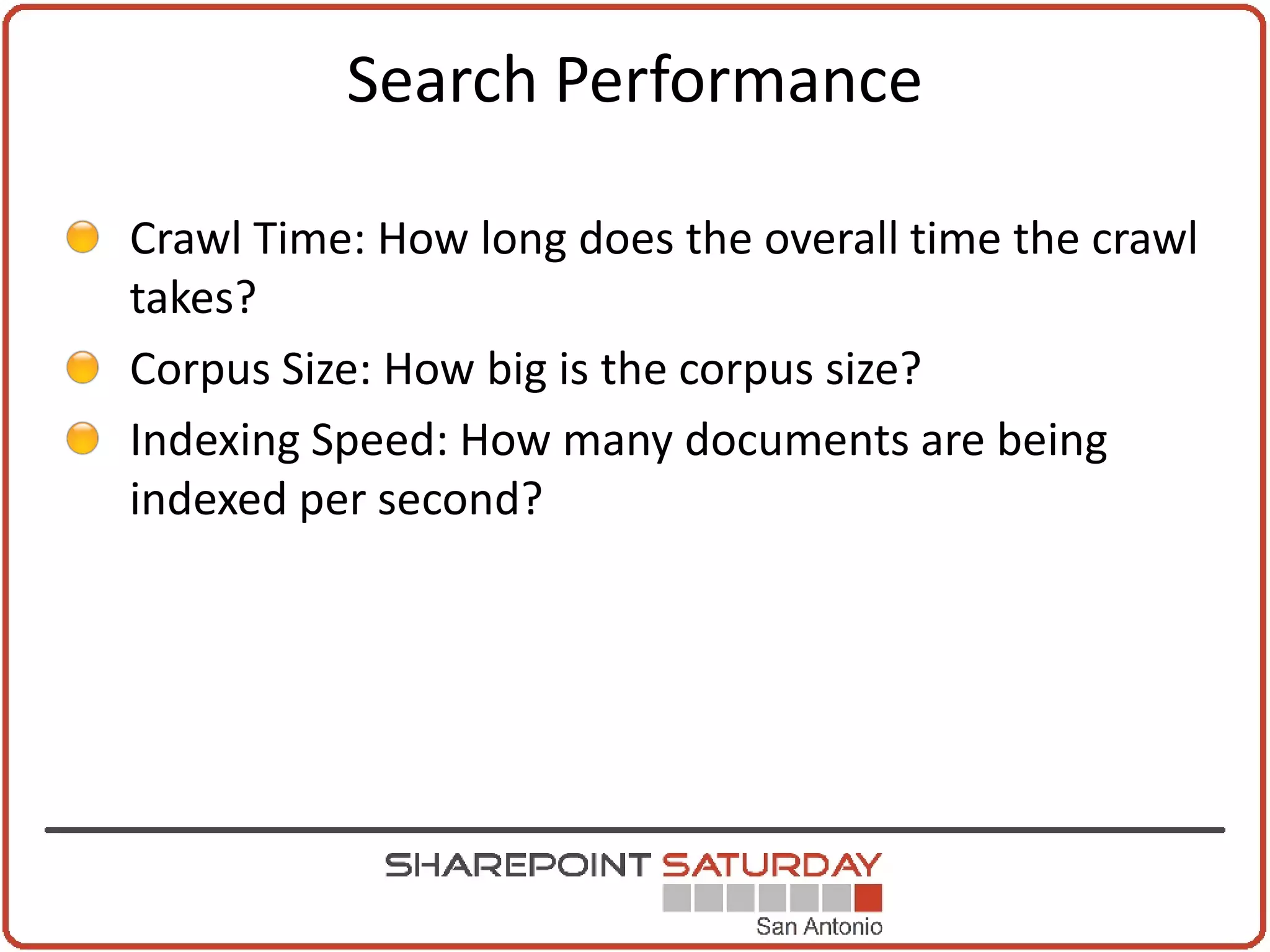 Search Performance

Crawl Time: How long does the overall time the crawl
takes?
Corpus Size: How big is the corpus size?
Indexing Speed: How many documents are being
indexed per second?
 