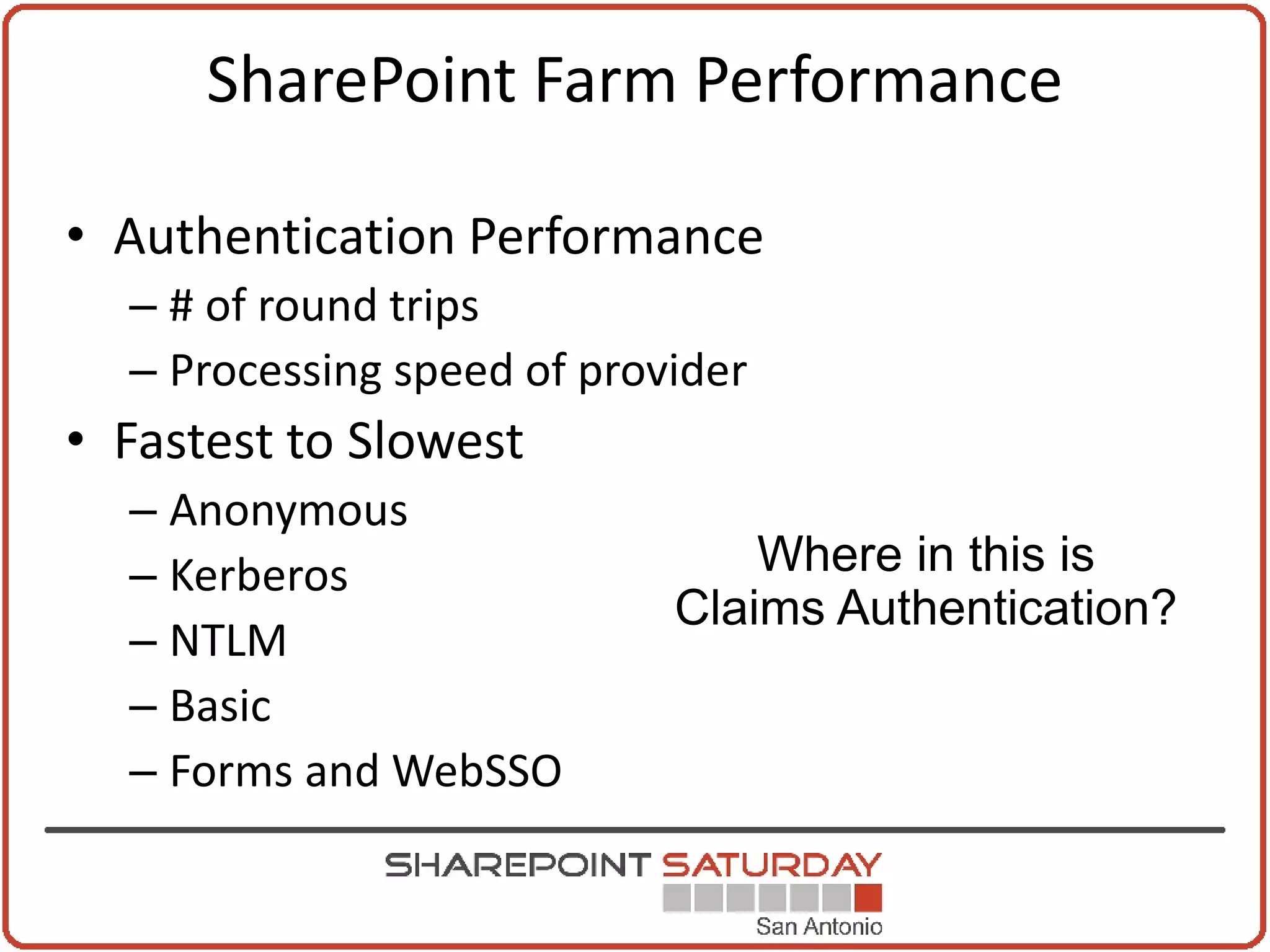 SharePoint Farm Performance

• Authentication Performance
  – # of round trips
  – Processing speed of provider
• Fastest to Slowest
  – Anonymous
  – Kerberos
  – NTLM
  – Basic
  – Forms and WebSSO
 