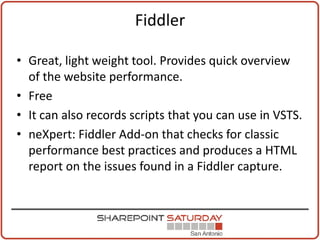 Fiddler

• Great, light weight tool. Provides quick overview
  of the website performance.
• Free
• It can also records scripts that you can use in VSTS.
• neXpert: Fiddler Add-on that checks for classic
  performance best practices and produces a HTML
  report on the issues found in a Fiddler capture.
 