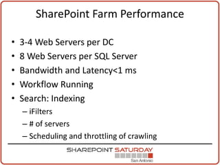 SharePoint Farm Performance

•   3-4 Web Servers per DC
•   8 Web Servers per SQL Server
•   Bandwidth and Latency<1 ms
•   Workflow Running
•   Search: Indexing
    – iFilters
    – # of servers
    – Scheduling and throttling of crawling
 