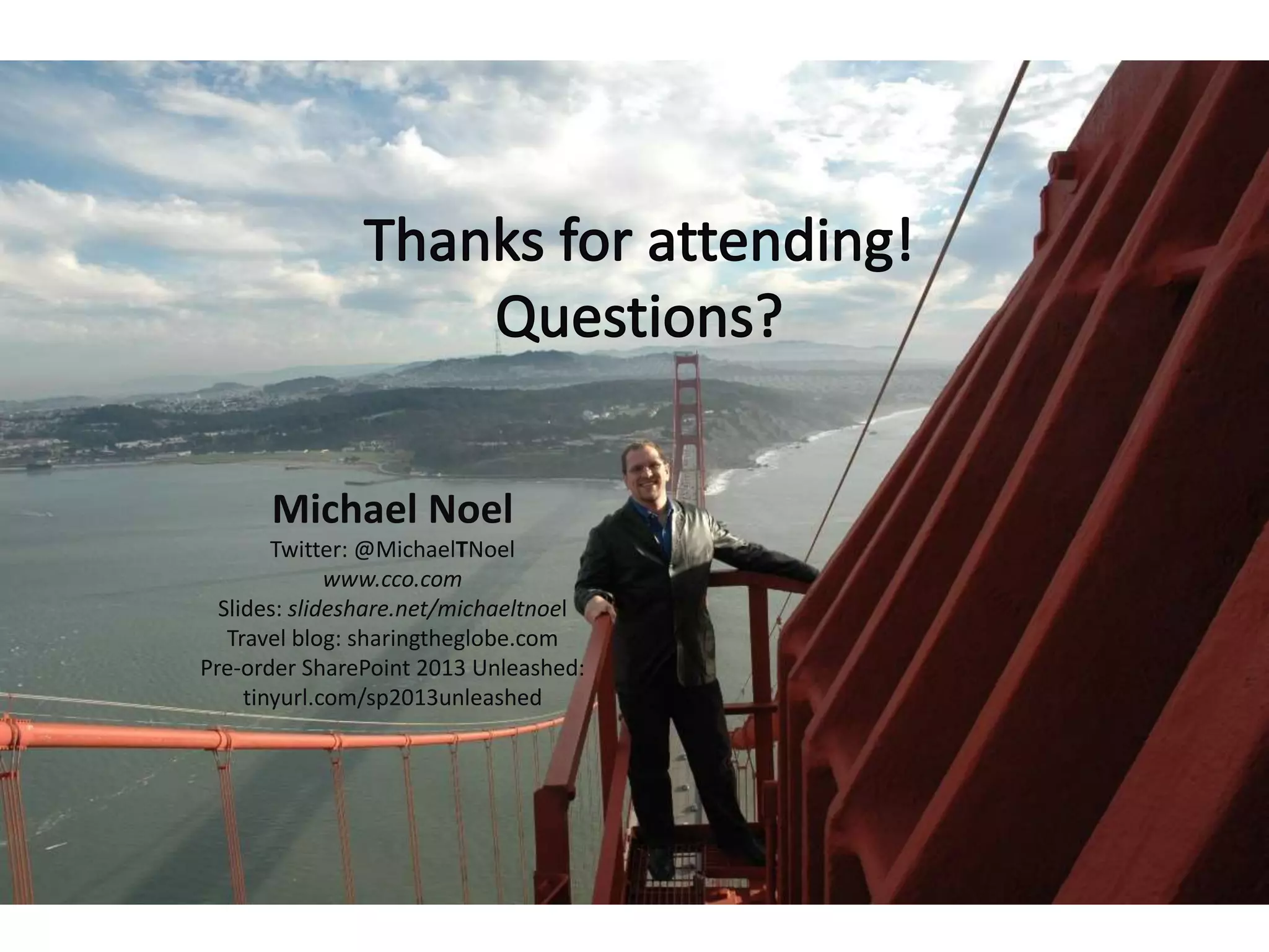 Michael Noel
Twitter: @MichaelTNoel
www.cco.com
Slides: slideshare.net/michaeltnoel
Travel blog: sharingtheglobe.com
Pre-order SharePoint 2013 Unleashed:
tinyurl.com/sp2013unleashed
 