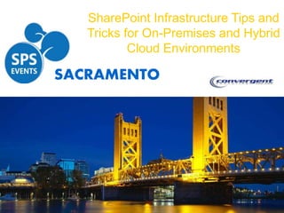 SACRAMENTO
SharePoint Infrastructure Tips and
Tricks for On-Premises and Hybrid
Cloud Environments
 