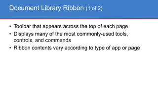 • Toolbar that appears across the top of each page
• Displays many of the most commonly-used tools,
controls, and commands
• Ribbon contents vary according to type of app or page
Document Library Ribbon (1 of 2)
 