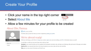 • Click your name in the top right corner
• Select About Me
• Allow a few minutes for your profile to be created
Create Your Profile
 