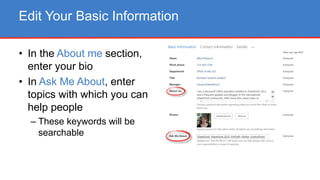 • In the About me section,
enter your bio
• In Ask Me About, enter
topics with which you can
help people
– These keywords will be
searchable
Edit Your Basic Information
 