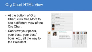 • At the bottom of Org
Chart, click See More to
see a different view of the
Org Chart
• Can view your peers,
your boss, your boss’
boss, etc., all the way to
the President
Org Chart HTML View
 
