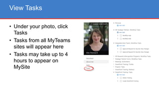 • Under your photo, click
Tasks
• Tasks from all MyTeams
sites will appear here
• Tasks may take up to 4
hours to appear on
MySite
View Tasks
 