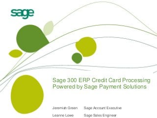Sage 300 ERP Credit Card Processing
Powered by Sage Payment Solutions

Jeremiah Green

Sage Account Executive

Leanne Lowe

Sage Sales Engineer

 