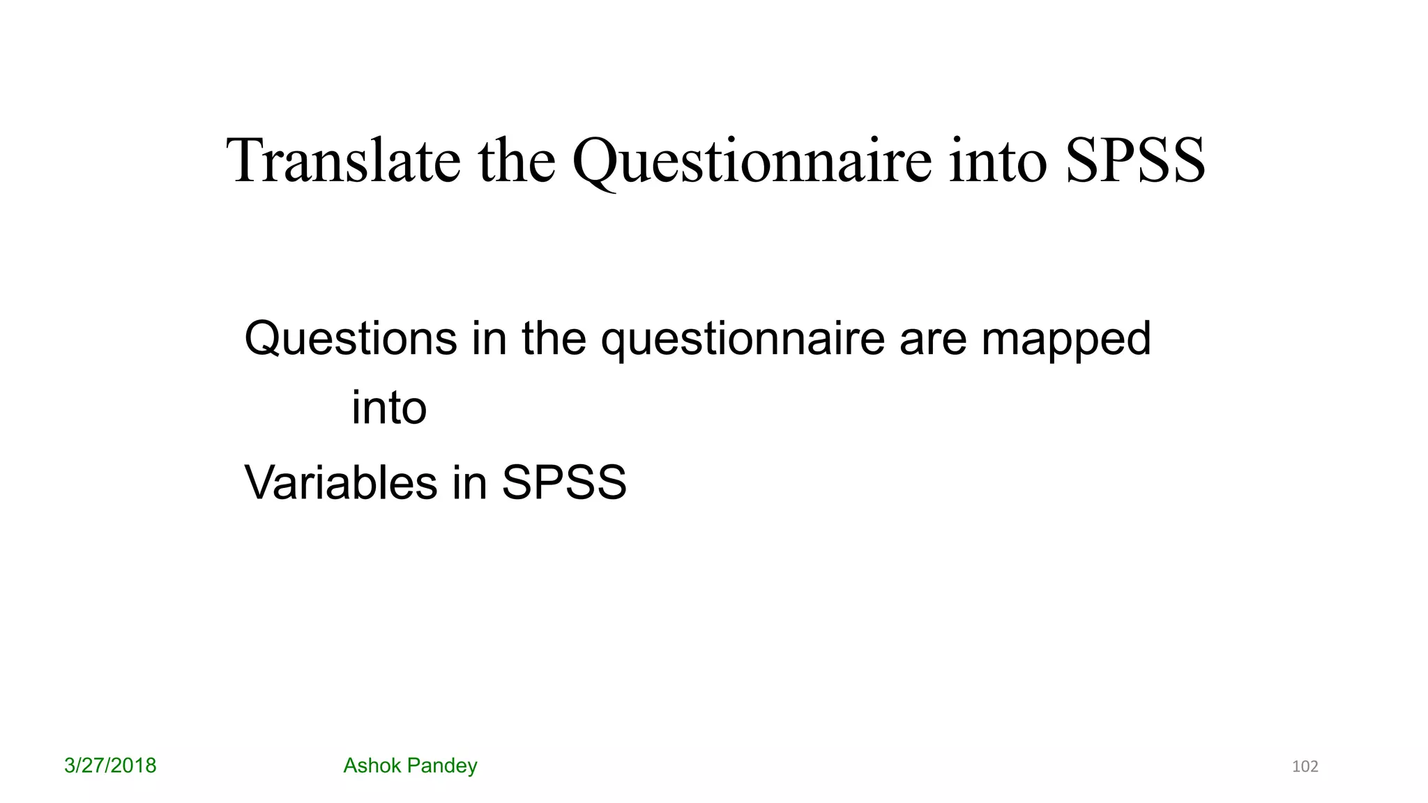 Translate the Questionnaire into SPSS
3/27/2018 Ashok Pandey
Questions in the questionnaire are mapped
into
Variables in SPSS
102
 