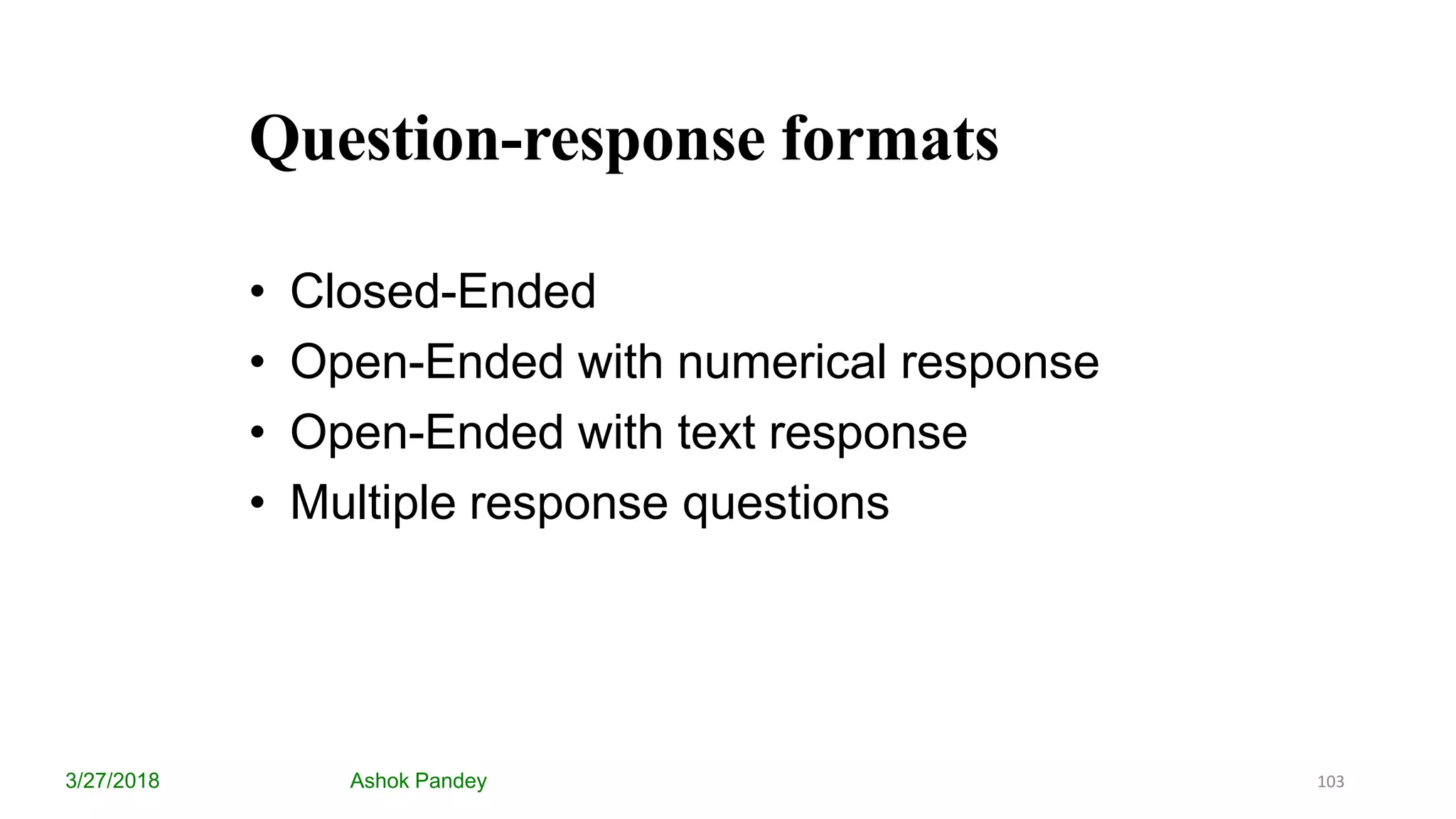 Question-response formats
3/27/2018 Ashok Pandey
• Closed-Ended
• Open-Ended with numerical response
• Open-Ended with text response
• Multiple response questions
103
 