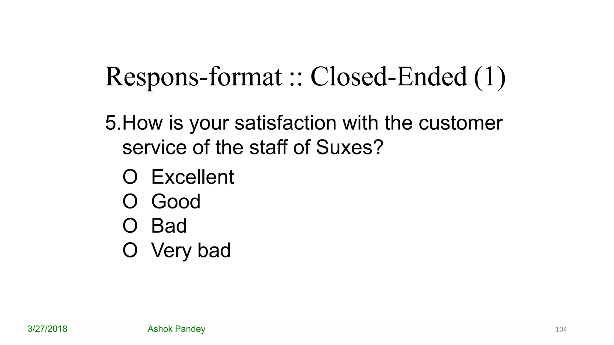 Respons-format :: Closed-Ended (1)
3/27/2018 Ashok Pandey
5.How is your satisfaction with the customer
service of the staff of Suxes?
O Excellent
O Good
O Bad
O Very bad
104
 