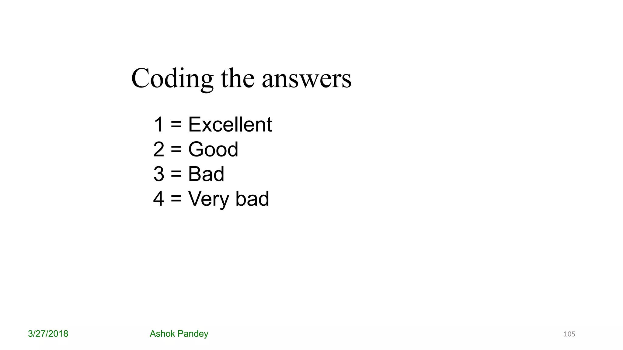 Coding the answers
3/27/2018 Ashok Pandey
1 = Excellent
2 = Good
3 = Bad
4 = Very bad
105
 