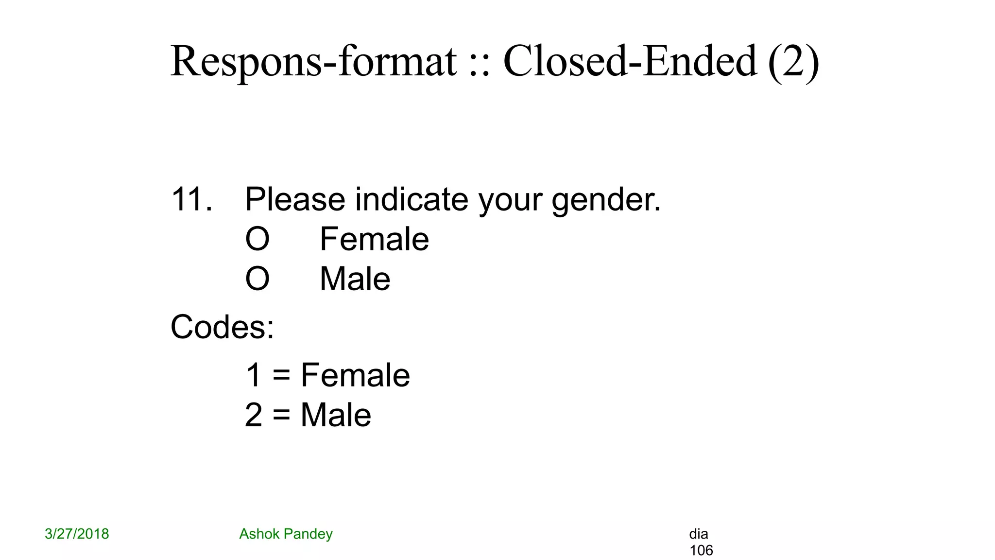 Respons-format :: Closed-Ended (2)
3/27/2018 Ashok Pandey dia
106
11. Please indicate your gender.
O Female
O Male
Codes:
1 = Female
2 = Male
 