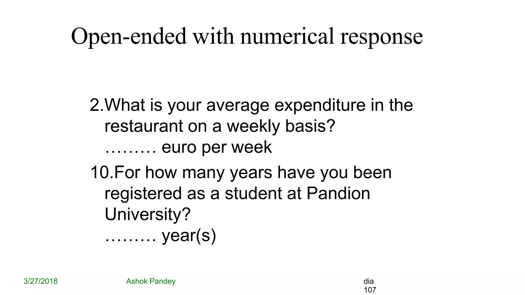 Open-ended with numerical response
3/27/2018 Ashok Pandey dia
107
2.What is your average expenditure in the
restaurant on a weekly basis?
……… euro per week
10.For how many years have you been
registered as a student at Pandion
University?
……… year(s)
 