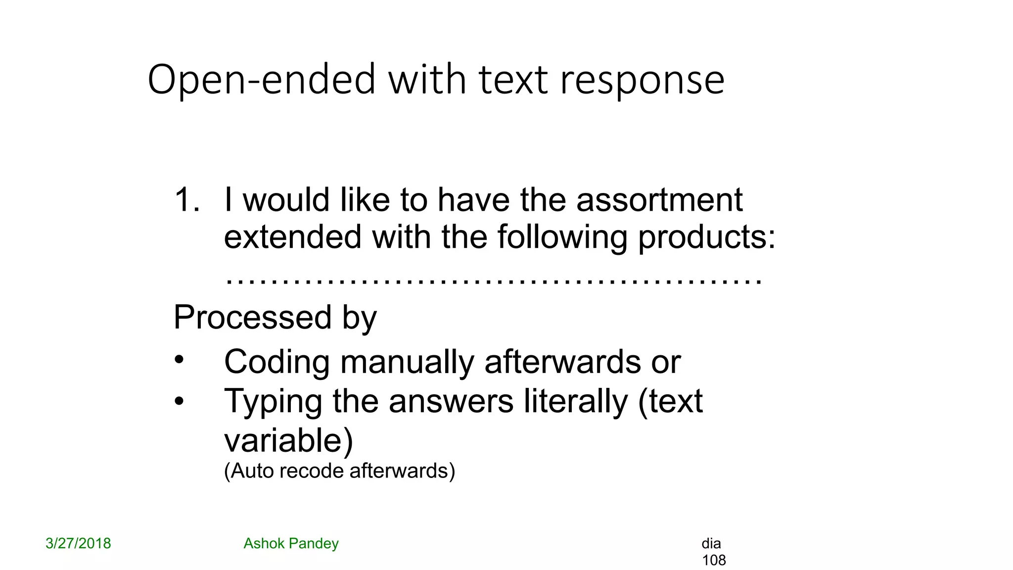 Open-ended with text response
3/27/2018 Ashok Pandey dia
108
1. I would like to have the assortment
extended with the following products:
…………………………………………
Processed by
•
•
Coding manually afterwards or
Typing the answers literally (text
variable)
(Auto recode afterwards)
 