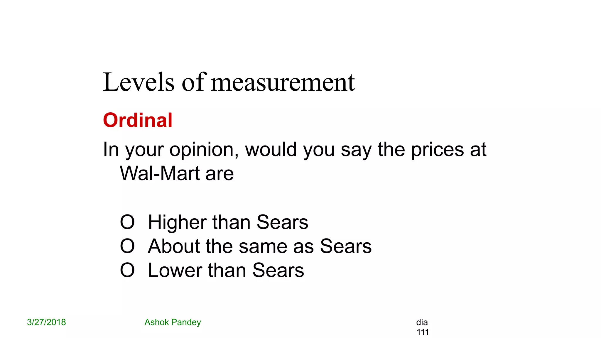 Levels of measurement
3/27/2018 Ashok Pandey dia
111
Ordinal
In your opinion, would you say the prices at
Wal-Mart are
O Higher than Sears
O About the same as Sears
O Lower than Sears
 