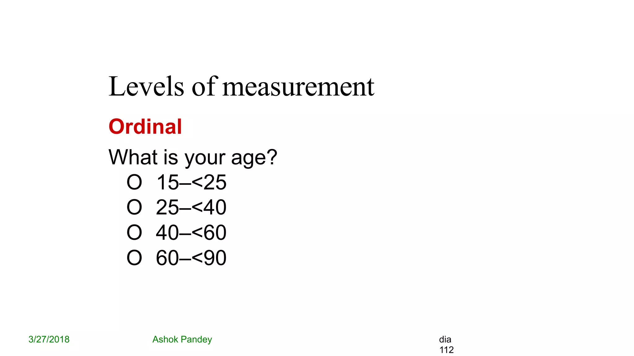 Levels of measurement
3/27/2018 Ashok Pandey dia
112
Ordinal
What is your age?
O 15–<25
O 25–<40
O 40–<60
O 60–<90
 