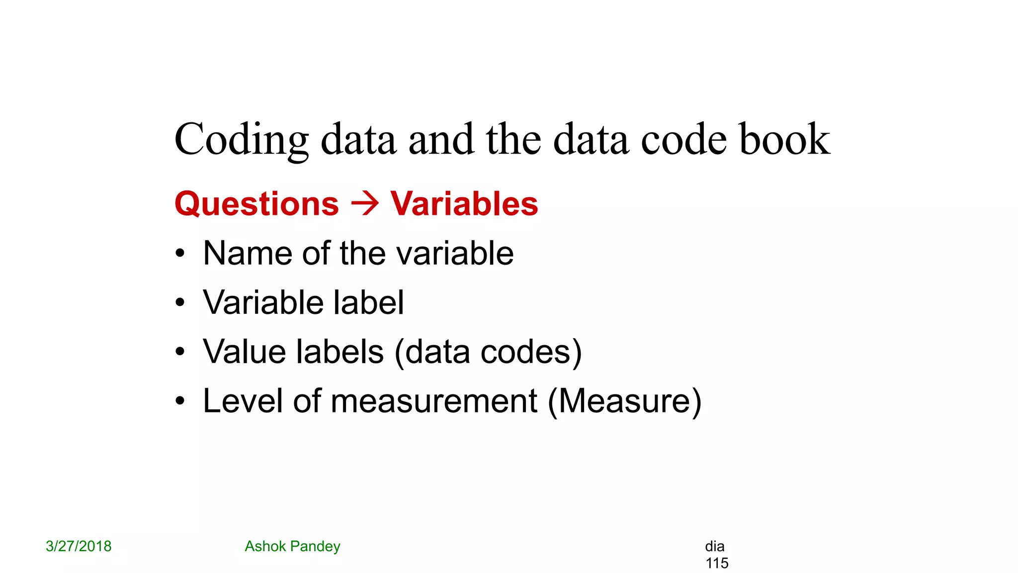 Coding data and the data code book
3/27/2018 Ashok Pandey dia
115
Questions  Variables
• Name of the variable
• Variable label
• Value labels (data codes)
• Level of measurement (Measure)
 