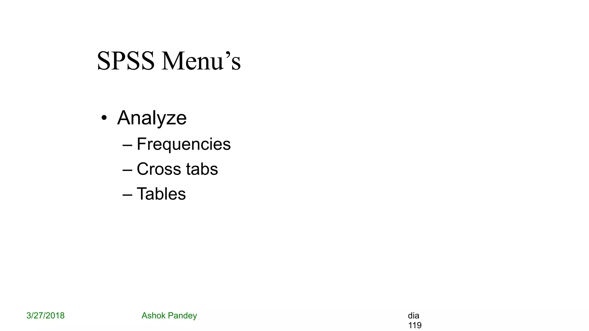 SPSS Menu’s
3/27/2018 Ashok Pandey dia
119
• Analyze
– Frequencies
– Cross tabs
– Tables
 
