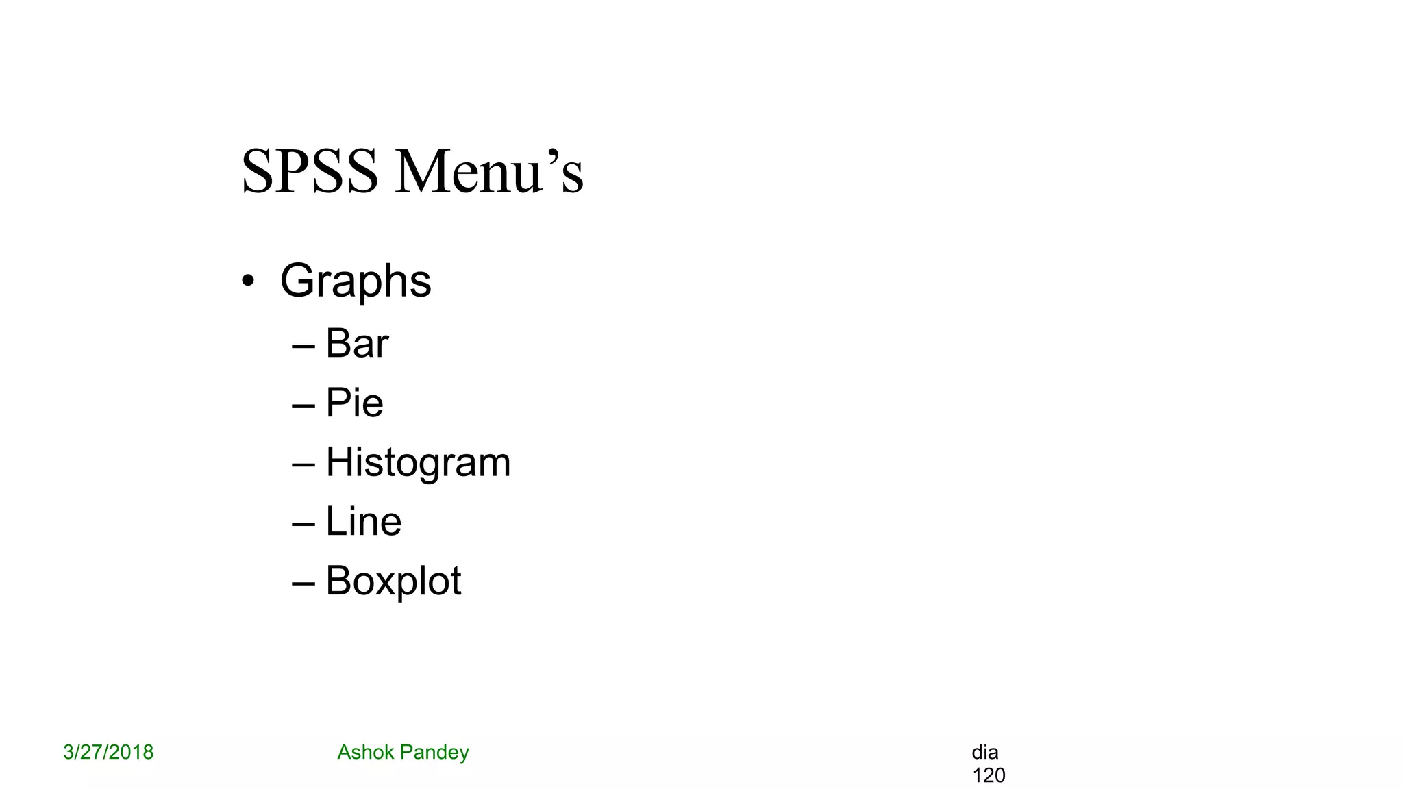 SPSS Menu’s
3/27/2018 Ashok Pandey dia
120
• Graphs
– Bar
– Pie
– Histogram
– Line
– Boxplot
 
