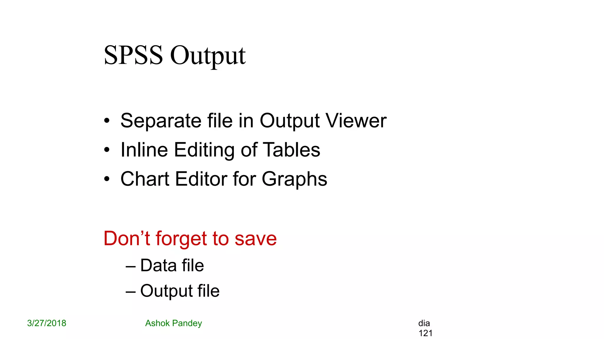 SPSS Output
3/27/2018 Ashok Pandey dia
121
• Separate file in Output Viewer
• Inline Editing of Tables
• Chart Editor for Graphs
Don’t forget to save
– Data file
– Output file
 