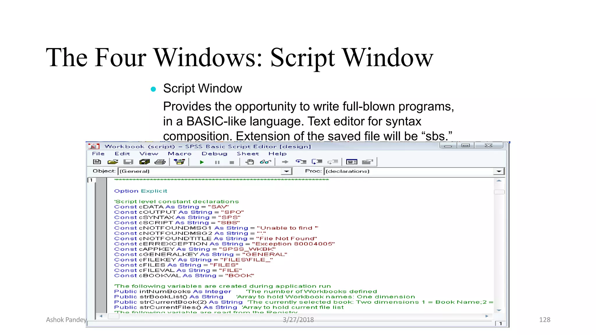 The Four Windows: Script Window
● Script Window
Provides the opportunity to write full-blown programs,
in a BASIC-like language. Text editor for syntax
composition. Extension of the saved file will be “sbs.”
Ashok Pandey 3/27/2018 128
 