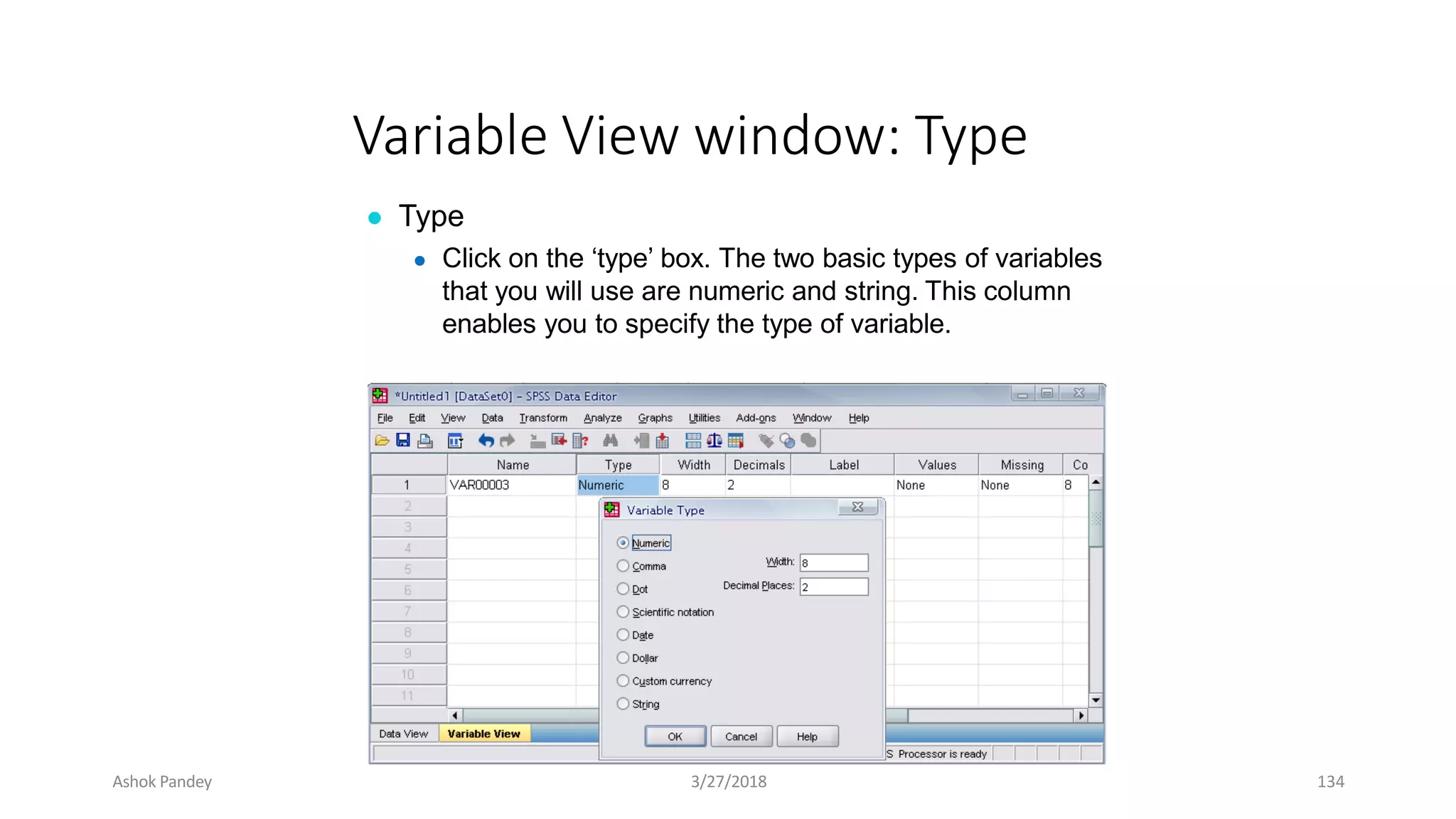 Variable View window: Type
● Type
● Click on the ‘type’ box. The two basic types of variables
that you will use are numeric and string. This column
enables you to specify the type of variable.
Ashok Pandey 3/27/2018 134
 
