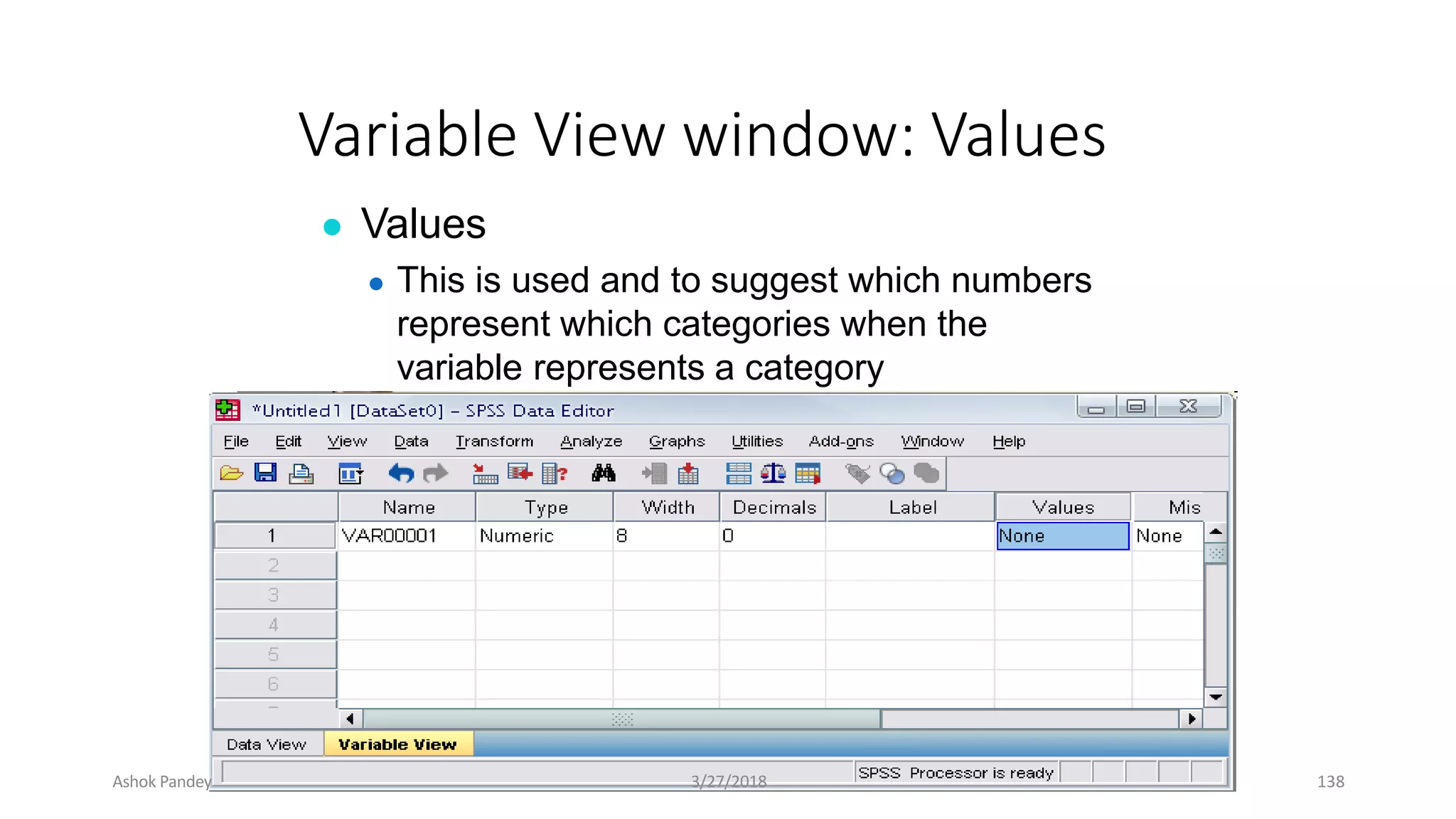 Variable View window: Values
● Values
● This is used and to suggest which numbers
represent which categories when the
variable represents a category
Ashok Pandey 3/27/2018 138
 