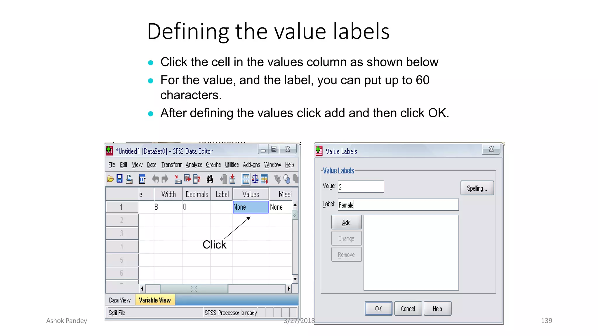 Defining the value labels
● Click the cell in the values column as shown below
● For the value, and the label, you can put up to 60
characters.
● After defining the values click add and then click OK.
Click
Ashok Pandey 3/27/2018 139
 