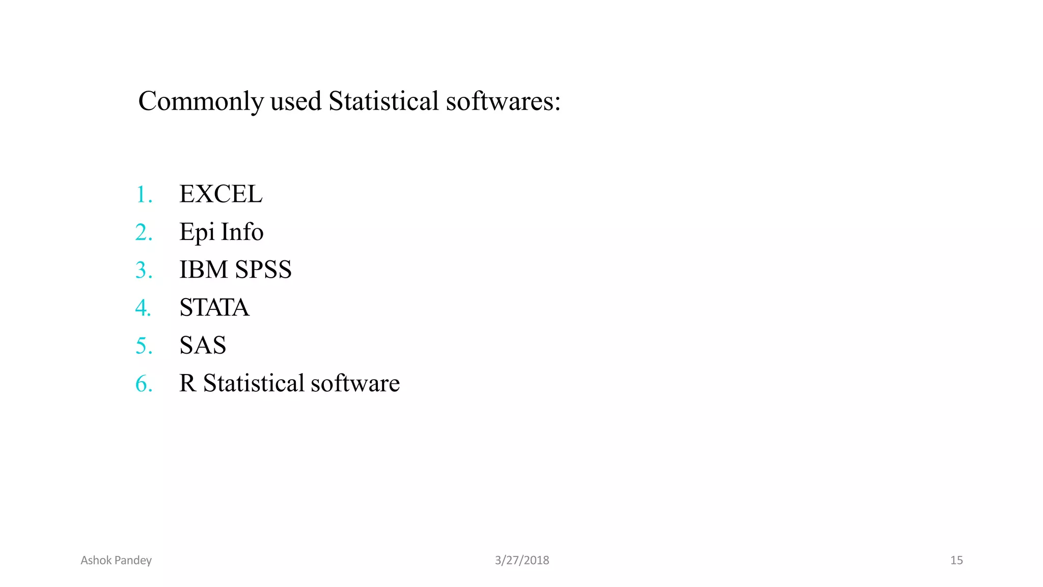 Commonly used Statistical softwares:
1. EXCEL
2. Epi Info
3. IBM SPSS
4. STATA
5. SAS
6. R Statistical software
Ashok Pandey 3/27/2018 15
 