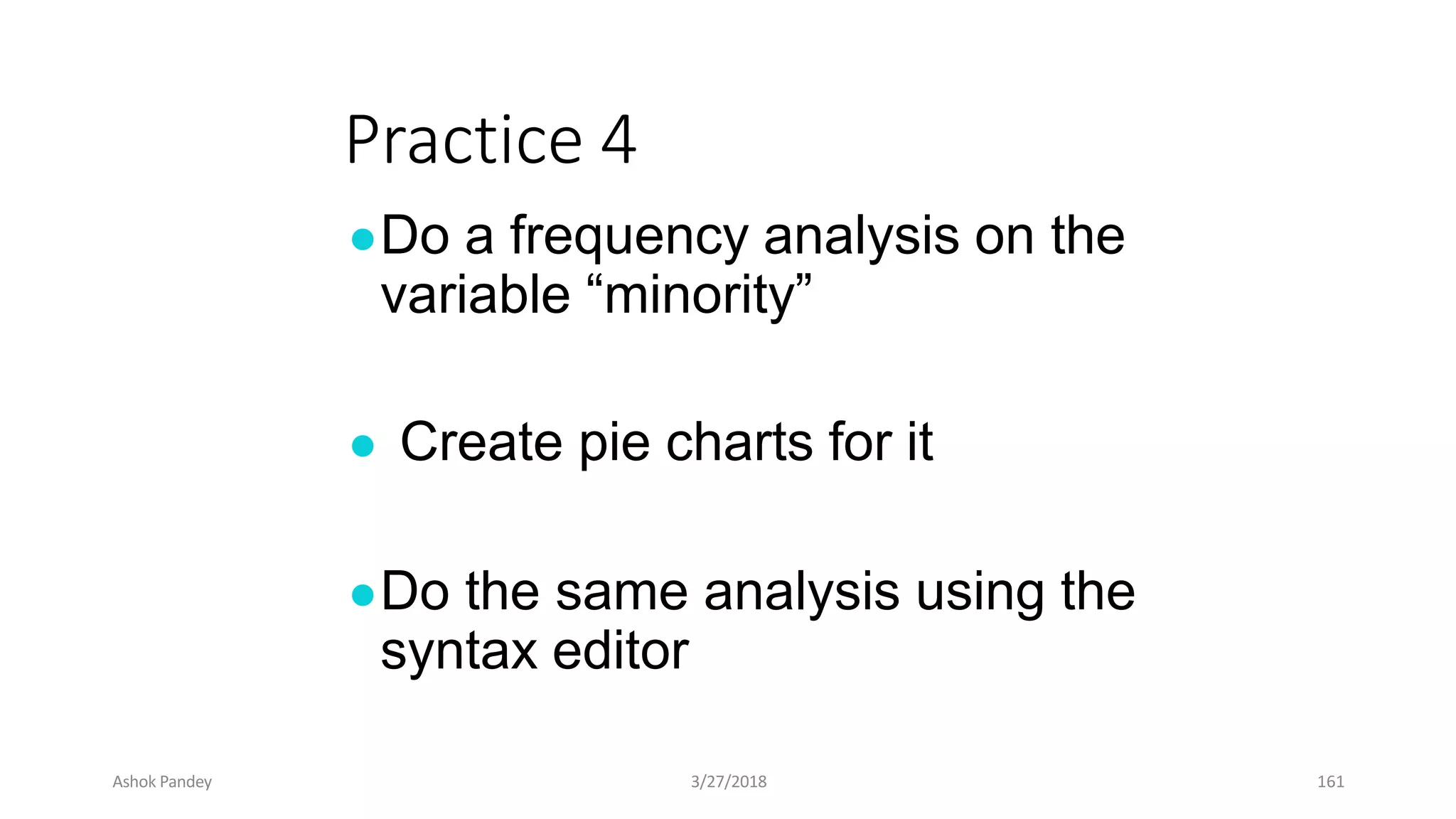 Practice 4
●Do a frequency analysis on the
variable “minority”
● Create pie charts for it
●Do the same analysis using the
syntax editor
Ashok Pandey 3/27/2018 161
 