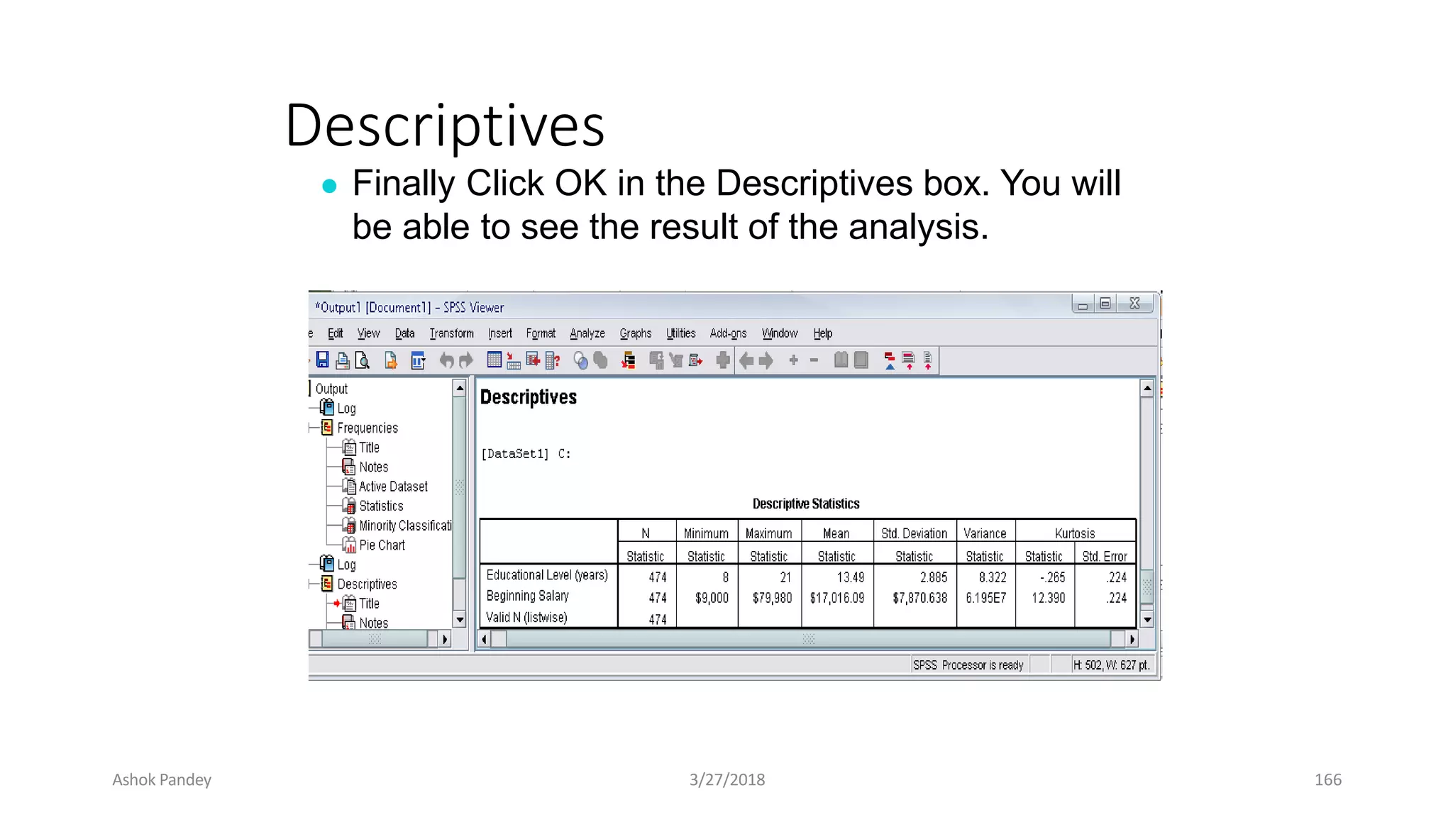 Descriptives
● Finally Click OK in the Descriptives box. You will
be able to see the result of the analysis.
Ashok Pandey 3/27/2018 166
 