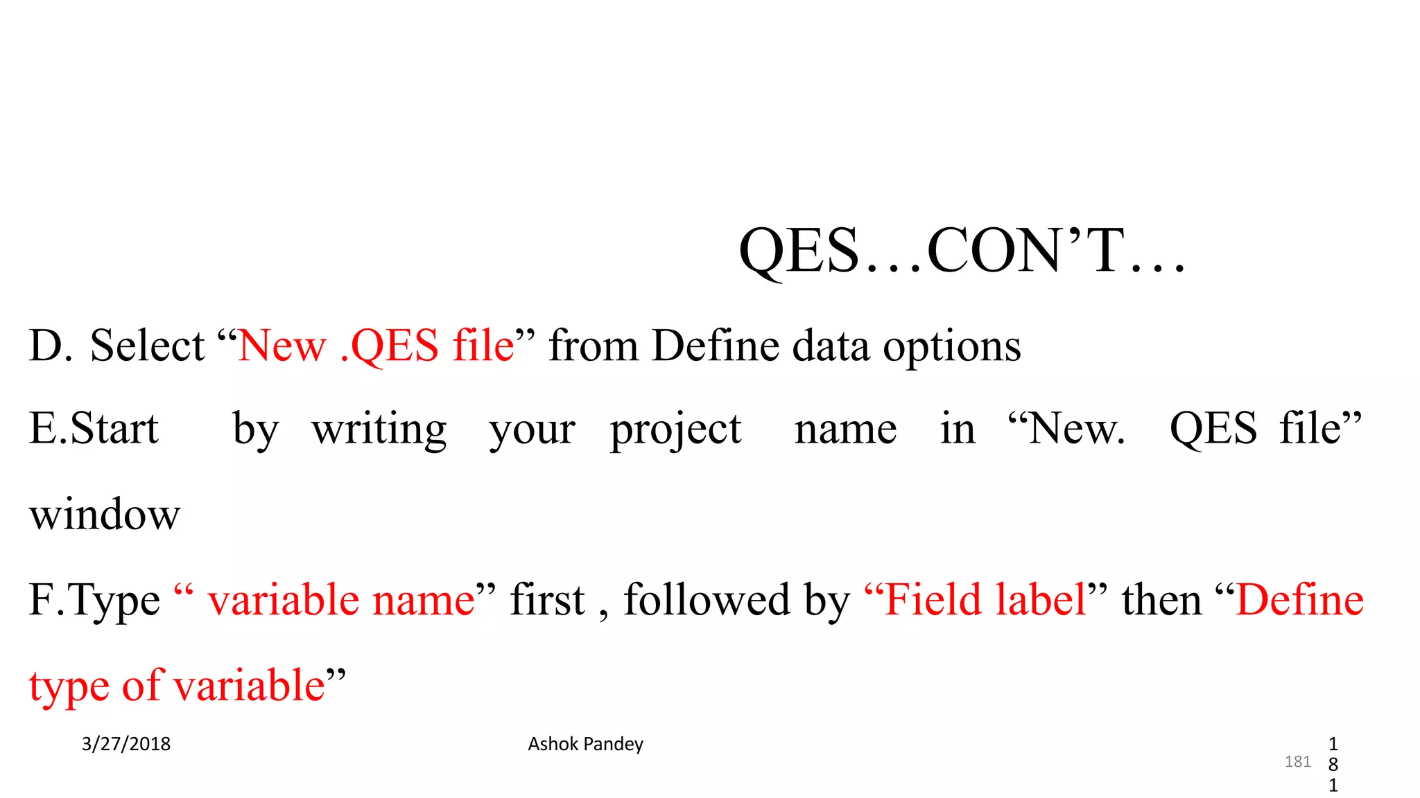 QES…CON’T…
3/27/2018 Ashok Pandey 1
8
1
D. Select “New .QES file” from Define data options
E.Start by writing your project name in “New. QES file”
window
F.Type “ variable name” first , followed by “Field label” then “Define
type of variable”
181
 