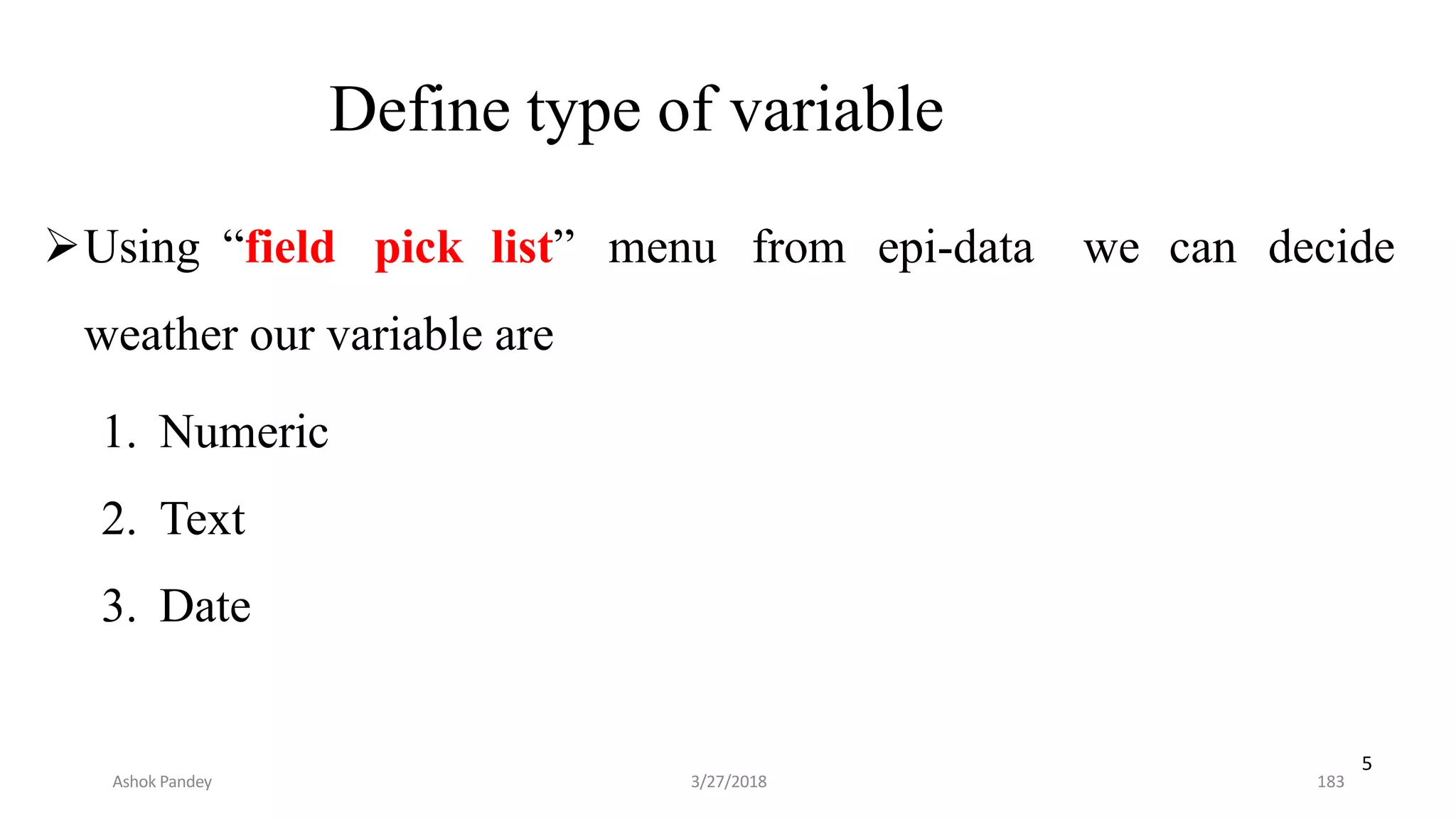 Define type of variable
Using “field pick list” menu from epi-data we can decide
weather our variable are
1. Numeric
2. Text
3. Date
5
Ashok Pandey 3/27/2018 183
 