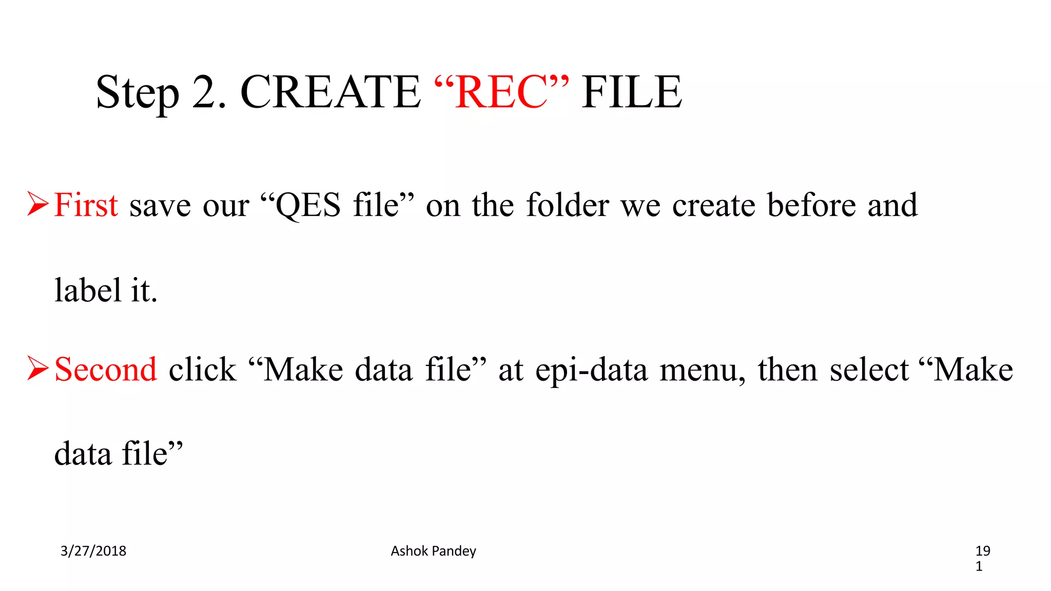 Step 2. CREATE “REC” FILE
3/27/2018 Ashok Pandey 19
1
First save our “QES file” on the folder we create before and
label it.
Second click “Make data file” at epi-data menu, then select “Make
data file”
 