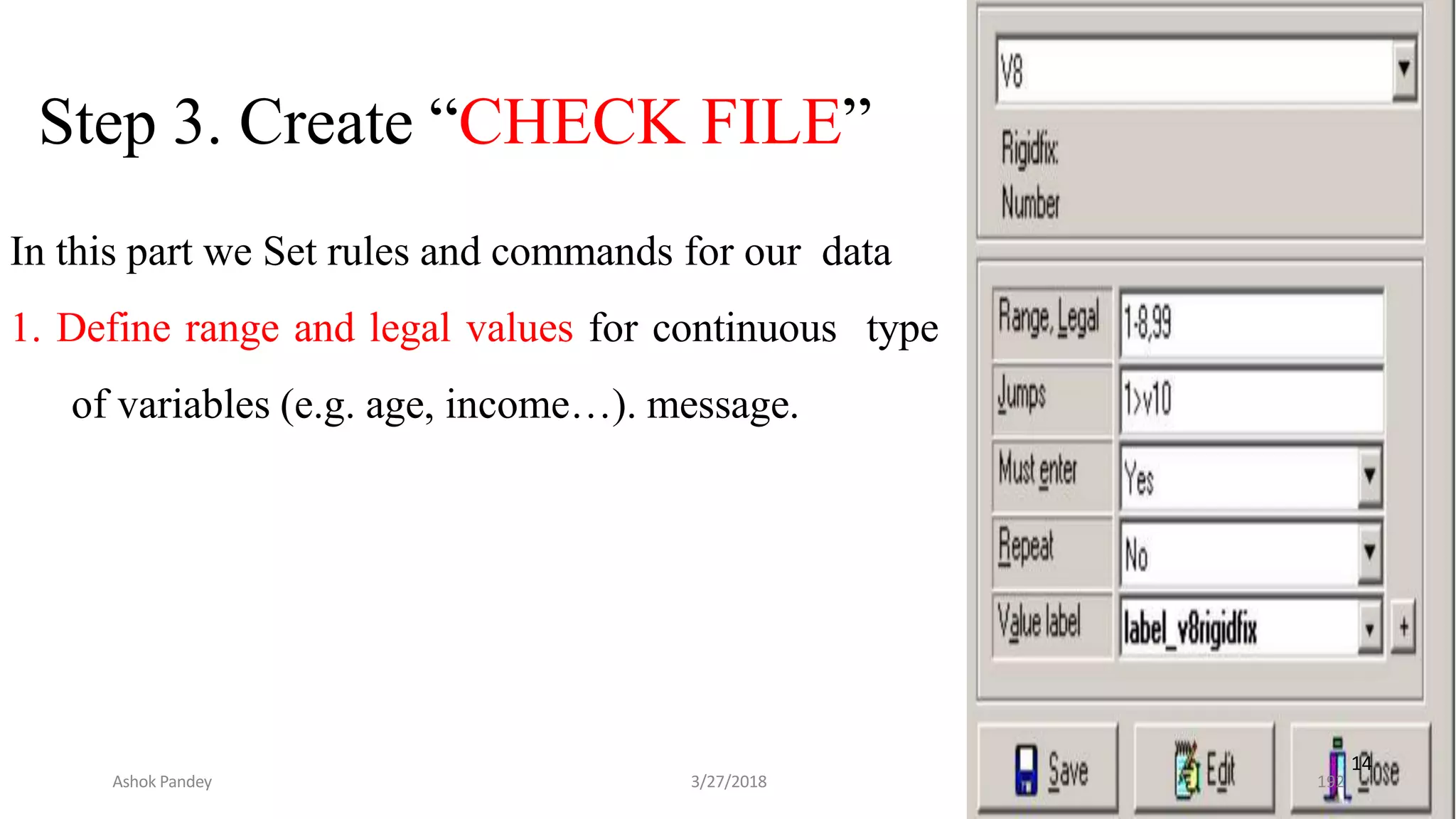 Step 3. Create “CHECK FILE”
In this part we Set rules and commands for our data
1. Define range and legal values for continuous type
of variables (e.g. age, income…). message.
14
Ashok Pandey 3/27/2018 192
 