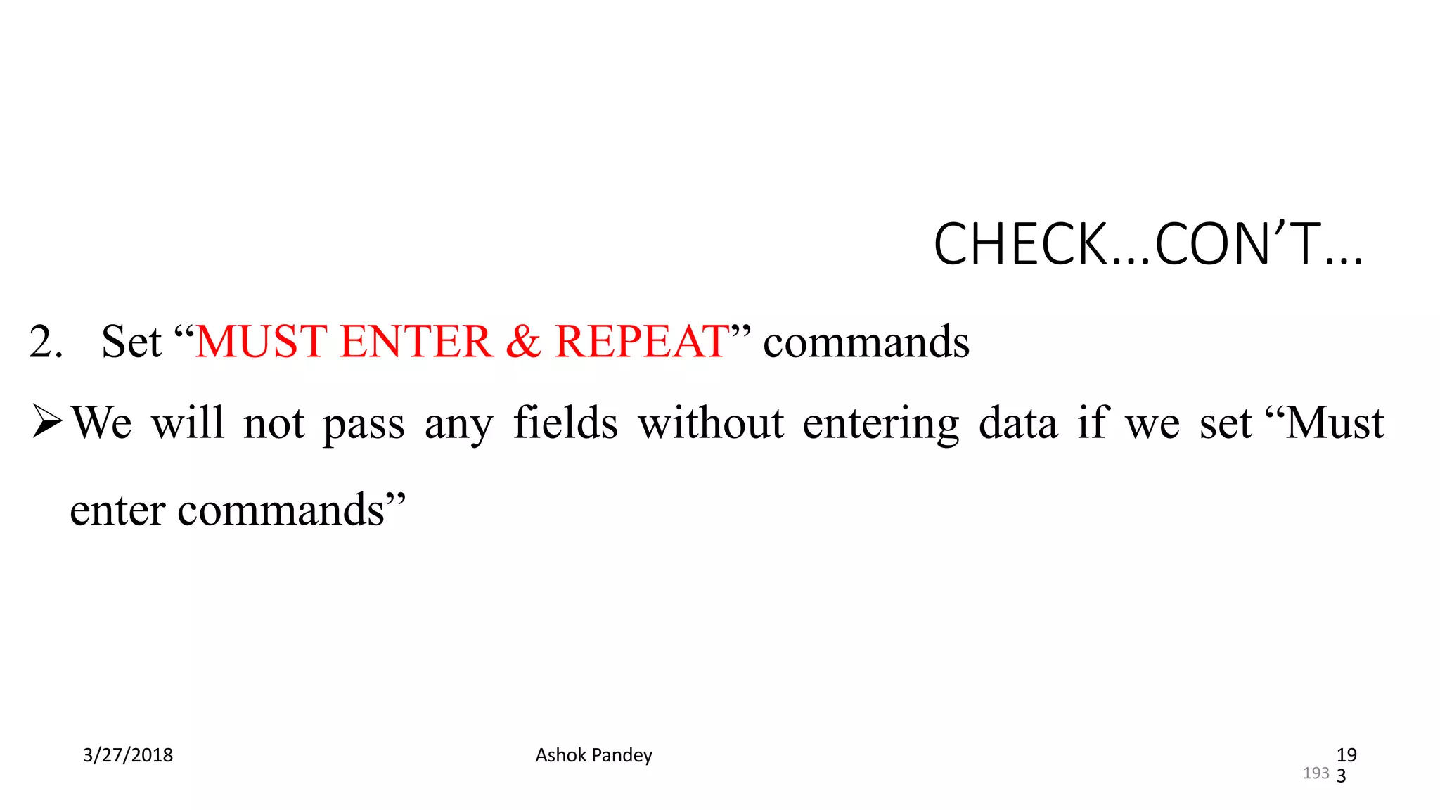 CHECK…CON’T…
3/27/2018 Ashok Pandey 19
3
2. Set “MUST ENTER & REPEAT” commands
We will not pass any fields without entering data if we set “Must
enter commands”
193
 
