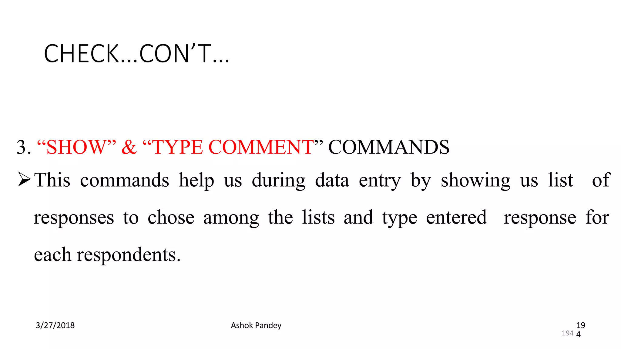 CHECK…CON’T…
3/27/2018 Ashok Pandey 19
4
3. “SHOW” & “TYPE COMMENT” COMMANDS
This commands help us during data entry by showing us list of
responses to chose among the lists and type entered response for
each respondents.
194
 