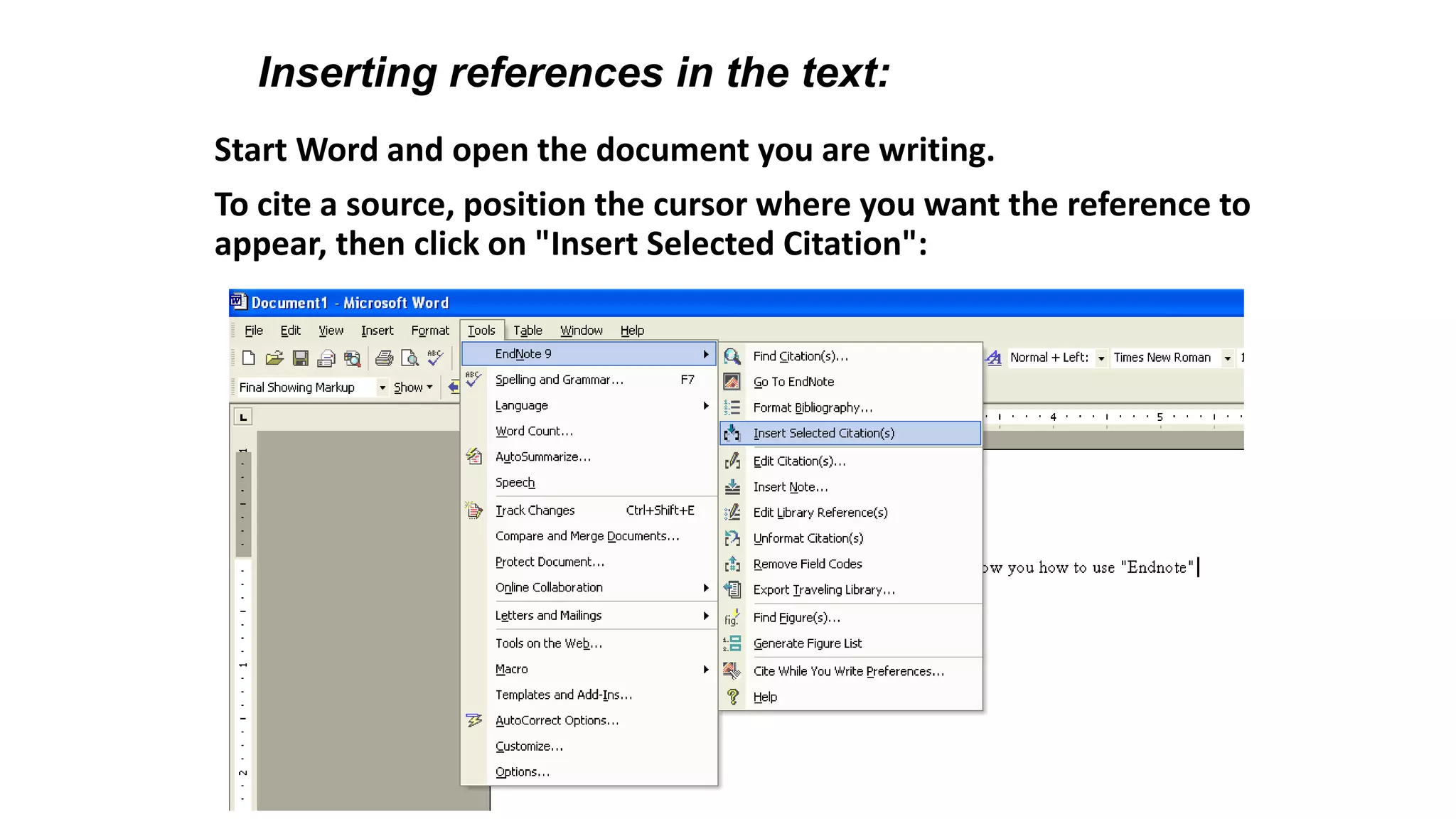 Start Word and open the document you are writing.
To cite a source, position the cursor where you want the reference to
appear, then click on "Insert Selected Citation":
Inserting references in the text:
 