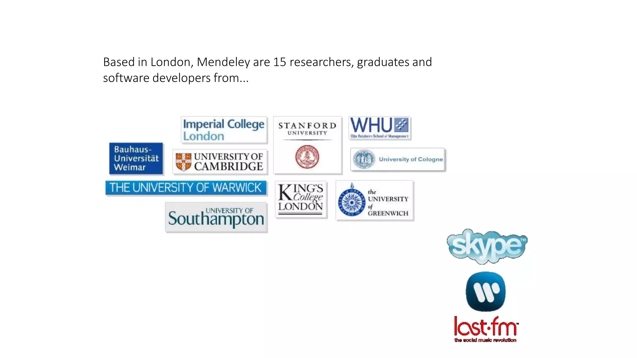 Based in London, Mendeley are 15 researchers, graduates and
software developers from...
...backed by co-founders and
former executives of:
 