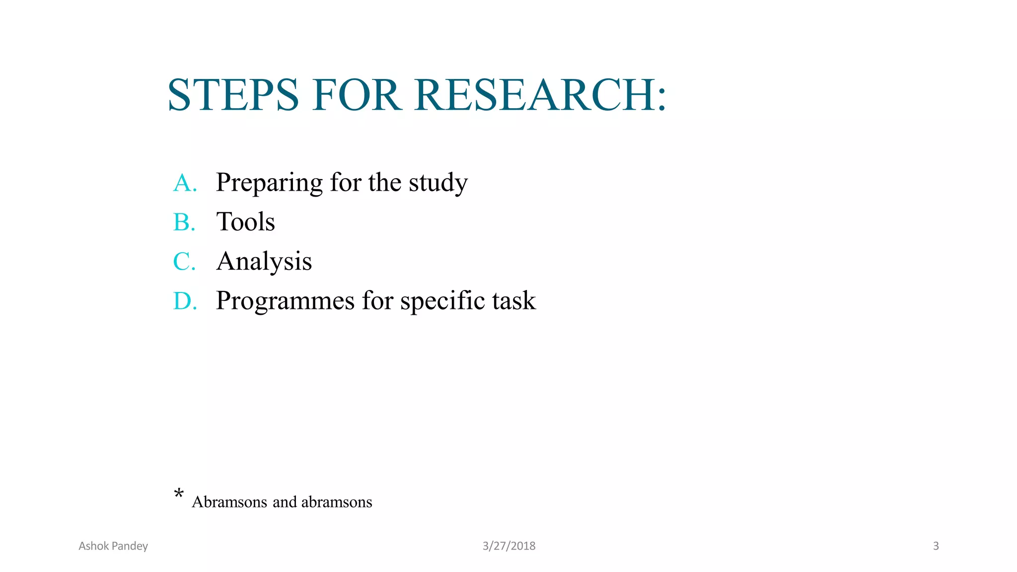 A. Preparing for the study
B. Tools
C. Analysis
D. Programmes for specific task
* Abramsons and abramsons
STEPS FOR RESEARCH:
Ashok Pandey 3/27/2018 3
 