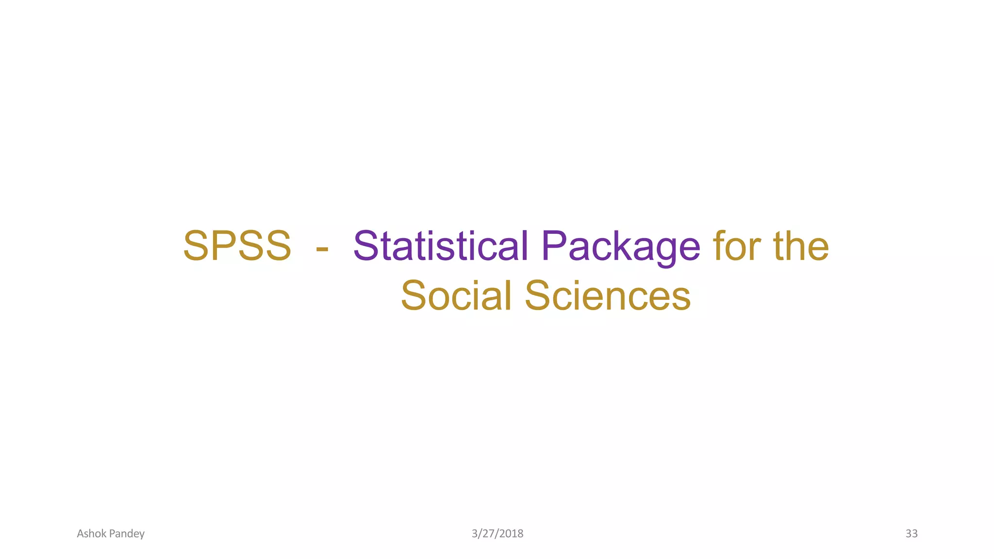 SPSS - Statistical Package for the
Social Sciences
Ashok Pandey 3/27/2018 33
 