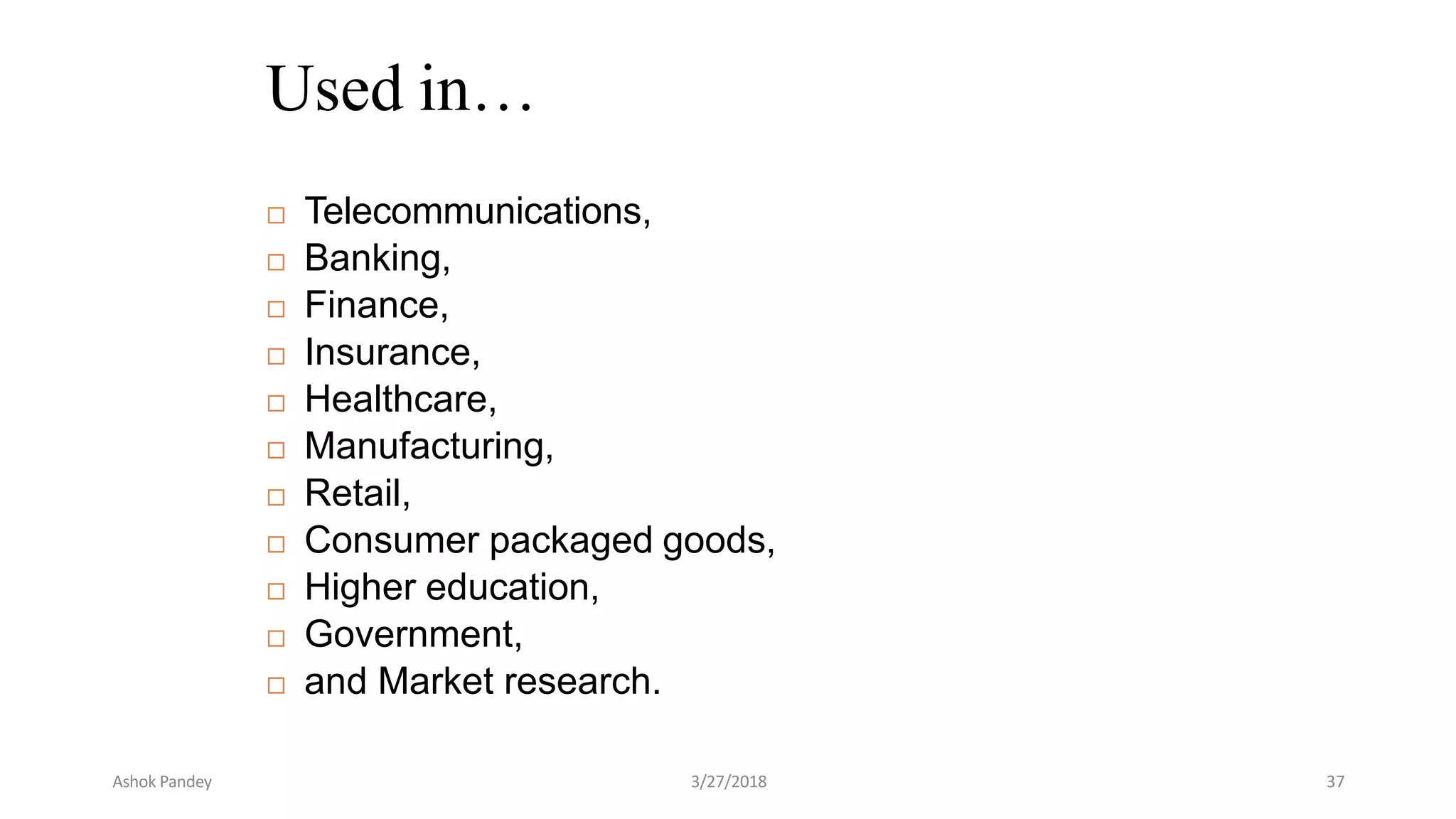 Used in…
 Telecommunications,
 Banking,
 Finance,
 Insurance,
 Healthcare,
 Manufacturing,
 Retail,
 Consumer packaged goods,
 Higher education,
 Government,
 and Market research.
Ashok Pandey 3/27/2018 37
 