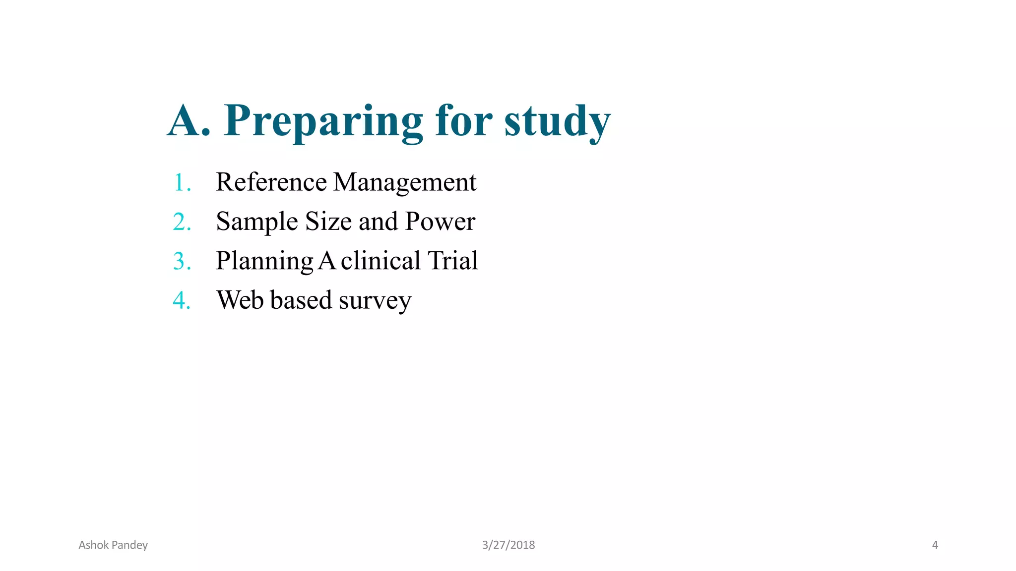 1. Reference Management
2. Sample Size and Power
3. PlanningAclinical Trial
4. Web based survey
A. Preparing for study
Ashok Pandey 3/27/2018 4
 