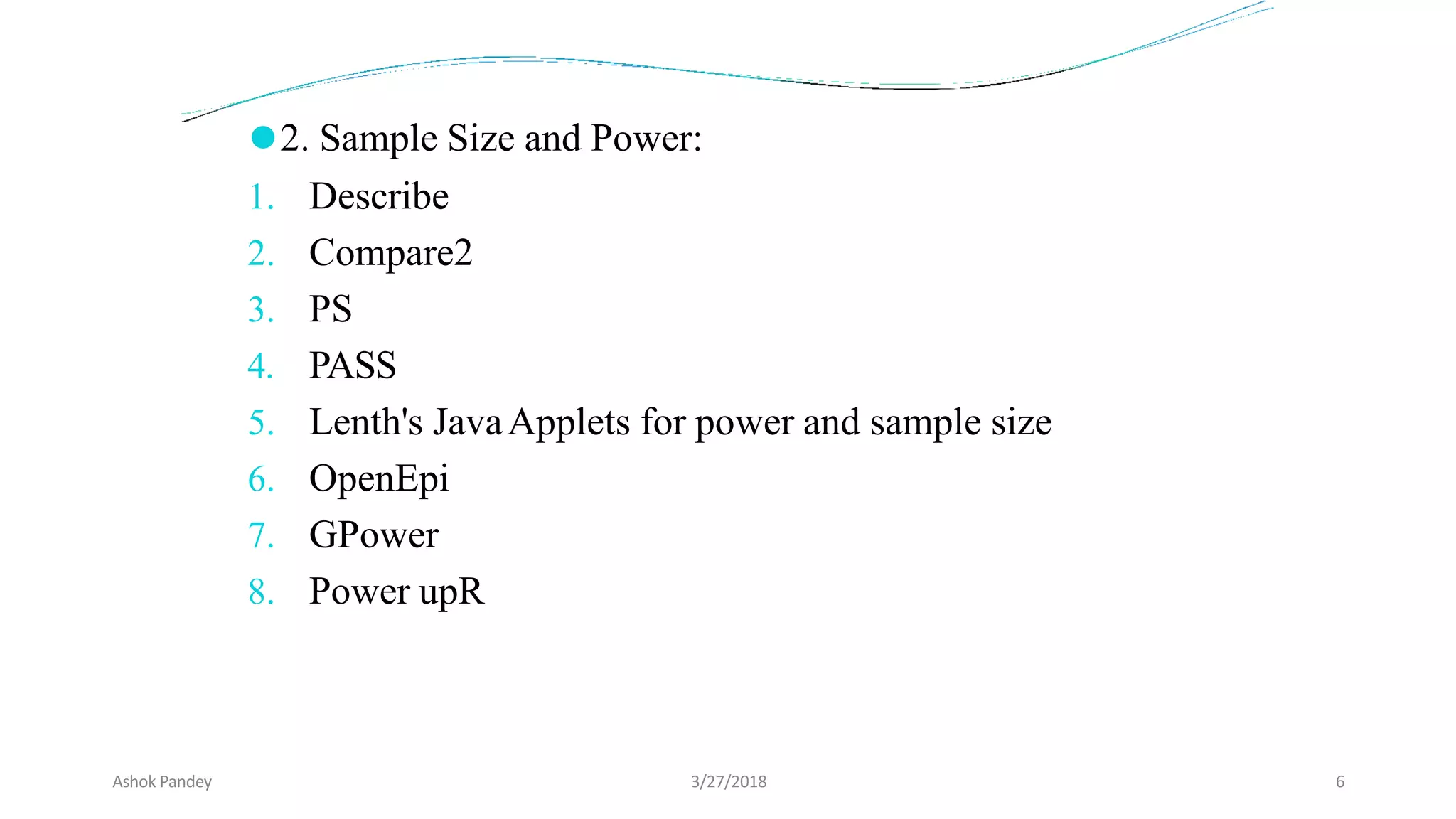 ⚫2. Sample Size and Power:
1. Describe
2. Compare2
3. PS
4. PASS
5. Lenth's JavaApplets for power and sample size
6. OpenEpi
7. GPower
8. Power upR
Ashok Pandey 3/27/2018 6
 