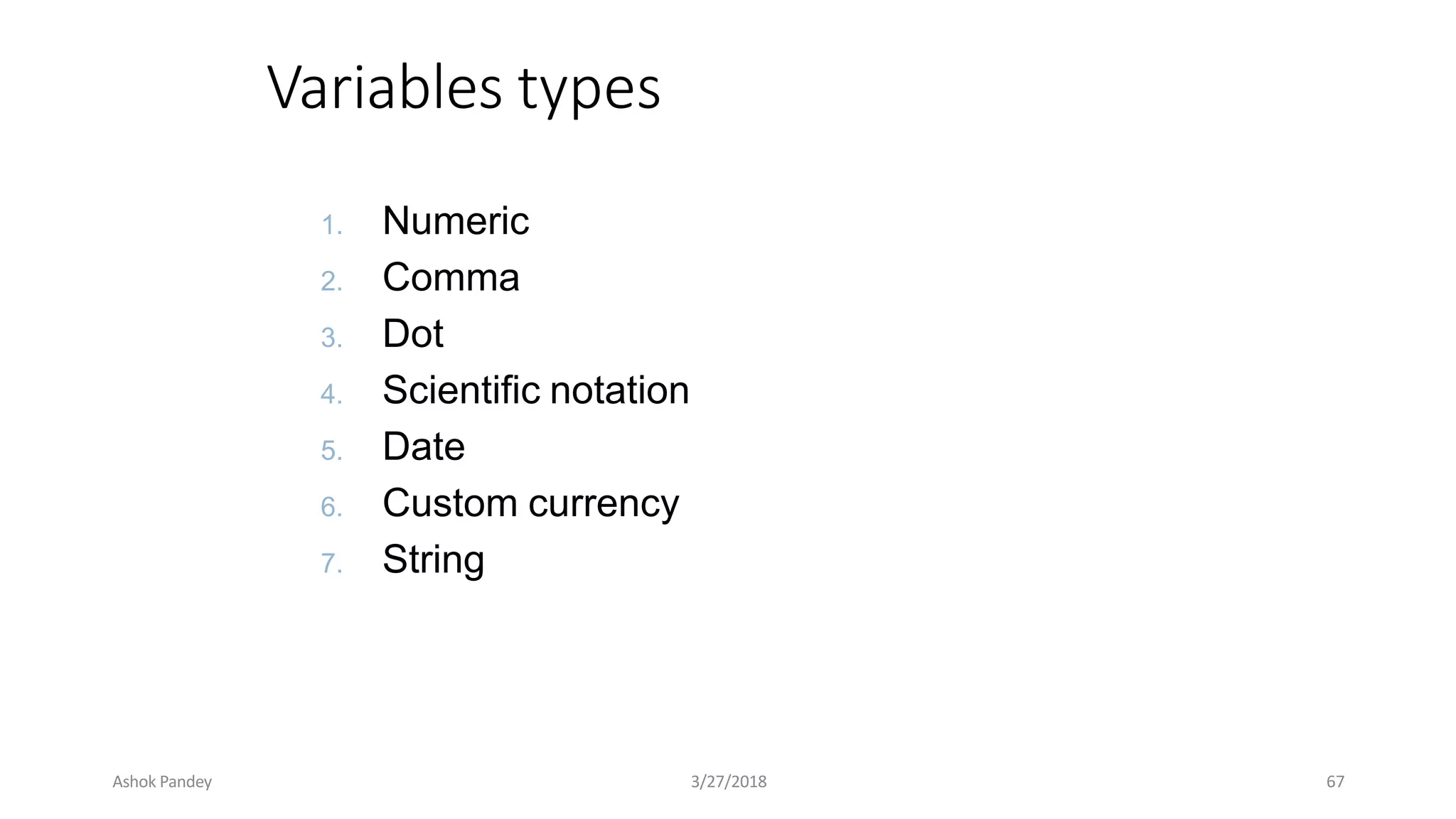 Variables types
1. Numeric
2. Comma
3. Dot
4. Scientific notation
5. Date
6. Custom currency
7. String
Ashok Pandey 3/27/2018 67
 