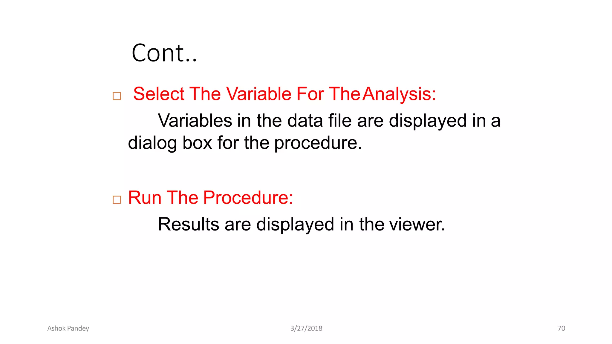 Cont..
 Select The Variable For TheAnalysis:
Variables in the data file are displayed in a
dialog box for the procedure.
 Run The Procedure:
Results are displayed in the viewer.
Ashok Pandey 3/27/2018 70
 