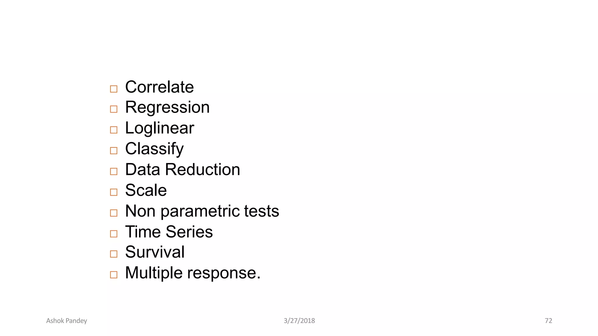  Correlate
 Regression
 Loglinear
 Classify
 Data Reduction
 Scale
 Non parametric tests
 Time Series
 Survival
 Multiple response.
Ashok Pandey 3/27/2018 72
 